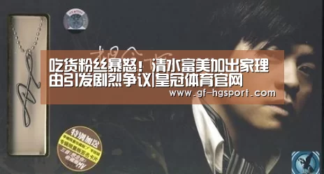 吃货粉丝暴怒!清水富美加出家理由引发剧烈争议|皇冠体育官网(图1) 皇冠体育网址