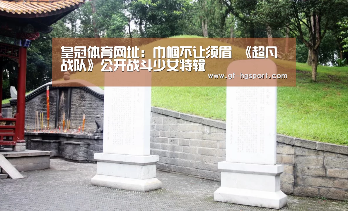 皇冠体育网址:巾帼不让须眉 《超凡战队》公开战斗少女特辑(图2) 皇冠体育官网