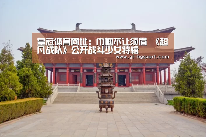皇冠体育网址:巾帼不让须眉 《超凡战队》公开战斗少女特辑(图4) 皇冠体育网址