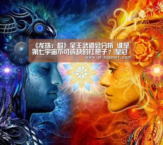 《龙珠:超》全王武道会分析 谁是第七宇宙不可或缺的扛把子?|皇冠体育网址(图2) 皇冠官方